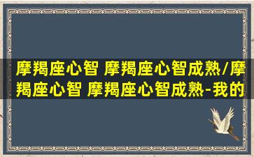 摩羯座心智 摩羯座心智成熟/摩羯座心智 摩羯座心智成熟-我的网站